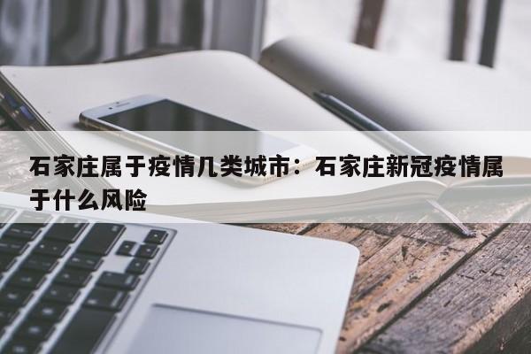 石家庄属于疫情几类城市：石家庄新冠疫情属于什么风险