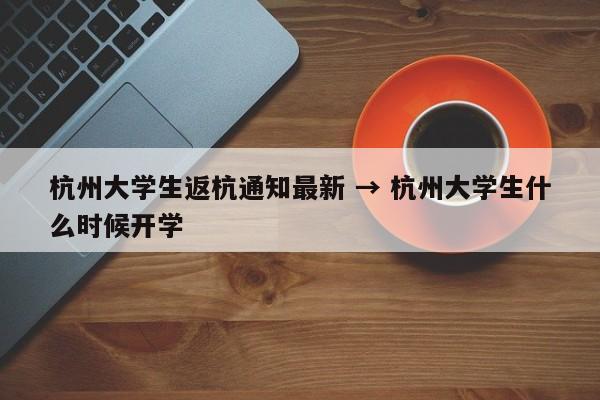 杭州大学生返杭通知最新 → 杭州大学生什么时候开学