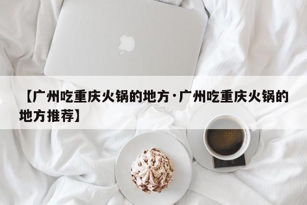 【广州吃重庆火锅的地方·广州吃重庆火锅的地方推荐】