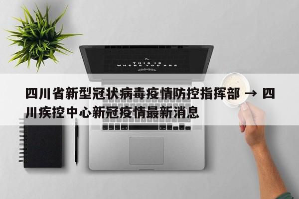 四川省新型冠状病毒疫情防控指挥部 → 四川疾控中心新冠疫情最新消息
