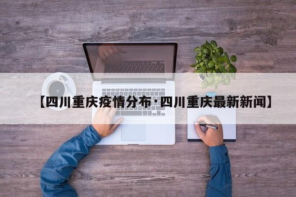 【四川重庆疫情分布·四川重庆最新新闻】