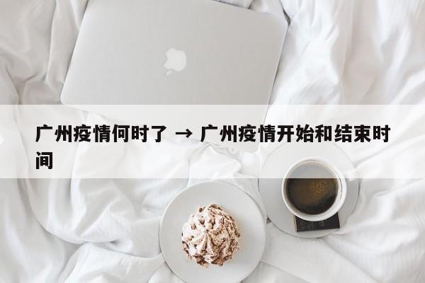 广州疫情何时了 → 广州疫情开始和结束时间