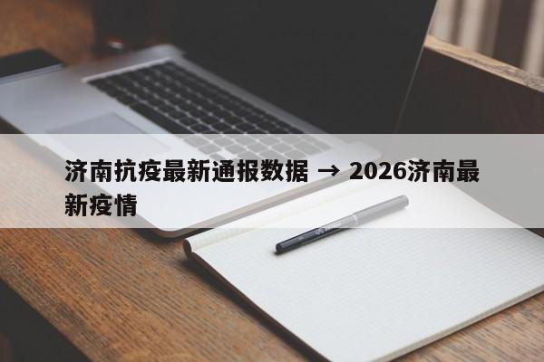 济南抗疫最新通报数据 → 2026济南最新疫情