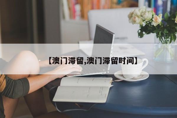 【澳门滞留,澳门滞留时间】