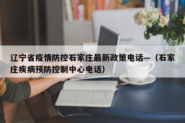 辽宁省疫情防控石家庄最新政策电话—（石家庄疾病预防控制中心电话）
