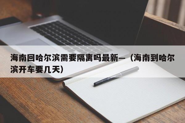 海南回哈尔滨需要隔离吗最新—(海南到哈尔滨开车要几天)