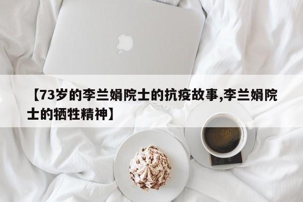 【73岁的李兰娟院士的抗疫故事,李兰娟院士的牺牲精神】