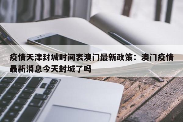 疫情天津封城时间表澳门最新政策：澳门疫情最新消息今天封城了吗
