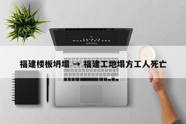 福建楼板坍塌 → 福建工地塌方工人死亡