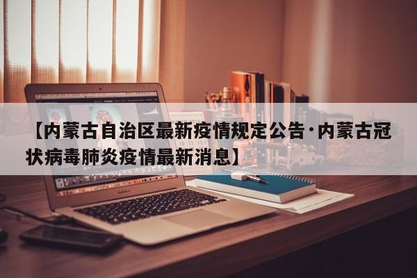 【内蒙古自治区最新疫情规定公告·内蒙古冠状病毒肺炎疫情最新消息】