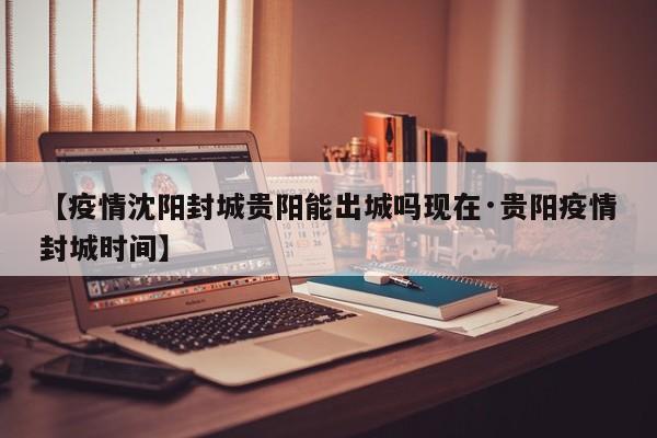 【疫情沈阳封城贵阳能出城吗现在·贵阳疫情封城时间】