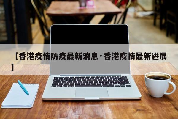 【香港疫情防疫最新消息·香港疫情最新进展】