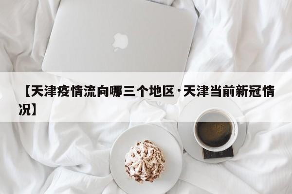 【天津疫情流向哪三个地区·天津当前新冠情况】