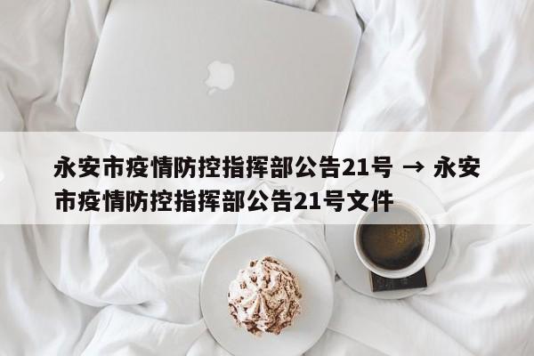 永安市疫情防控指挥部公告21号 → 永安市疫情防控指挥部公告21号文件