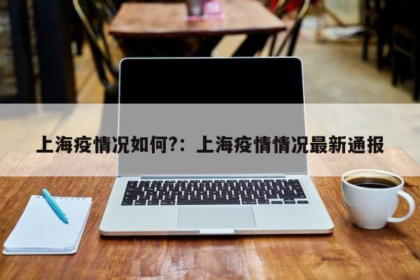 上海疫情况如何?：上海疫情情况最新通报