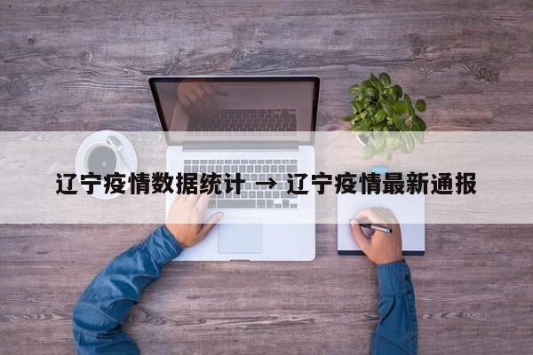 辽宁疫情数据统计 → 辽宁疫情最新通报