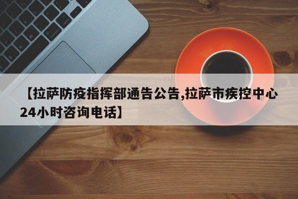 【拉萨防疫指挥部通告公告,拉萨市疾控中心24小时咨询电话】