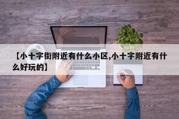 【小十字街附近有什么小区,小十字附近有什么好玩的】