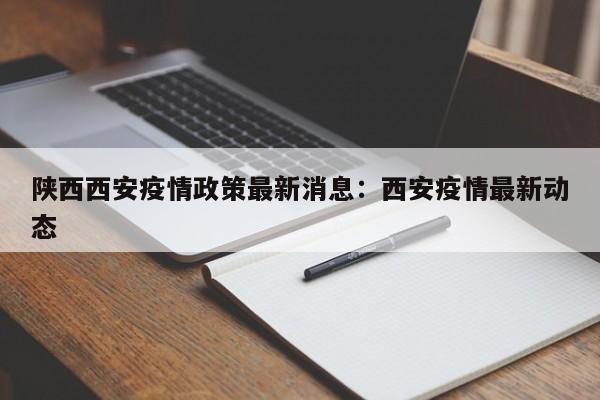 陕西西安疫情政策最新消息：西安疫情最新动态