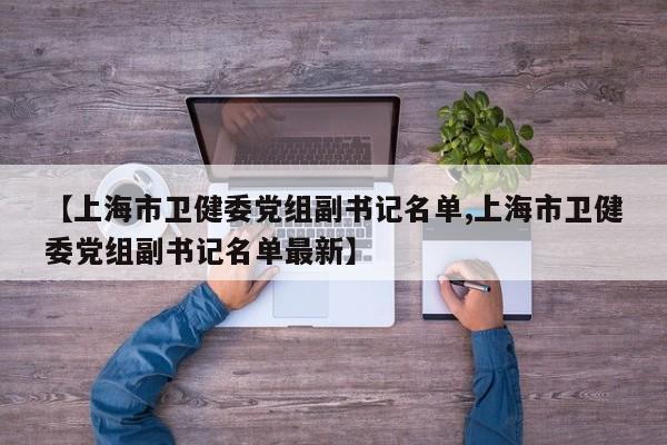 【上海市卫健委党组副书记名单,上海市卫健委党组副书记名单最新】