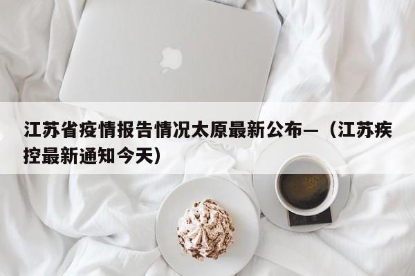 江苏省疫情报告情况太原最新公布—（江苏疾控最新通知今天）