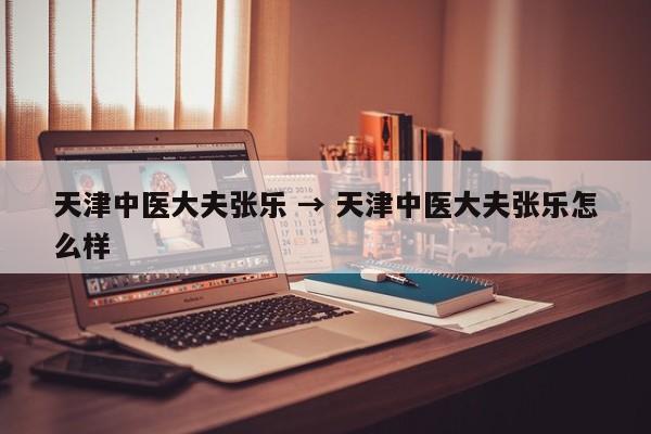 天津中医大夫张乐 → 天津中医大夫张乐怎么样