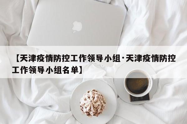 【天津疫情防控工作领导小组·天津疫情防控工作领导小组名单】