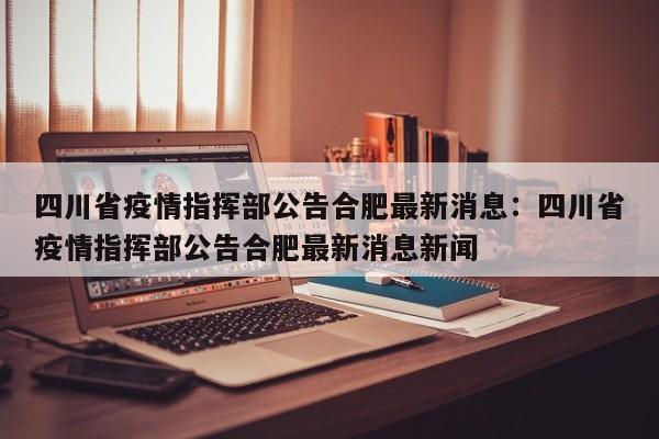 四川省疫情指挥部公告合肥最新消息：四川省疫情指挥部公告合肥最新消息新闻