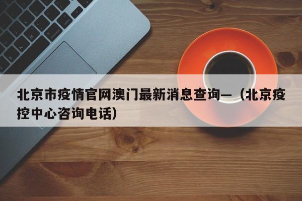 北京市疫情官网澳门最新消息查询—（北京疫控中心咨询电话）