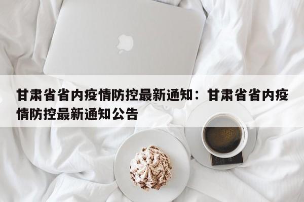 甘肃省省内疫情防控最新通知：甘肃省省内疫情防控最新通知公告