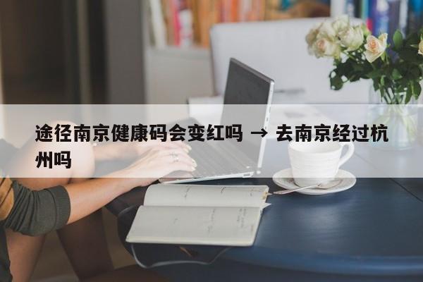 途径南京健康码会变红吗 → 去南京经过杭州吗
