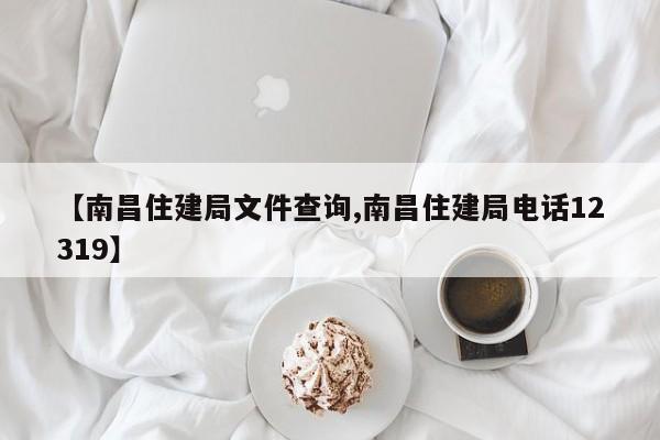【南昌住建局文件查询,南昌住建局电话12319】
