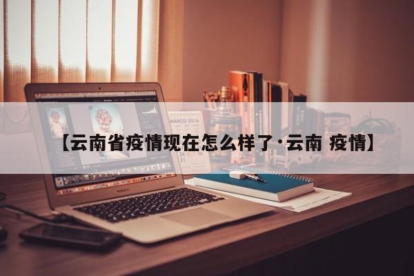 【云南省疫情现在怎么样了·云南 疫情】