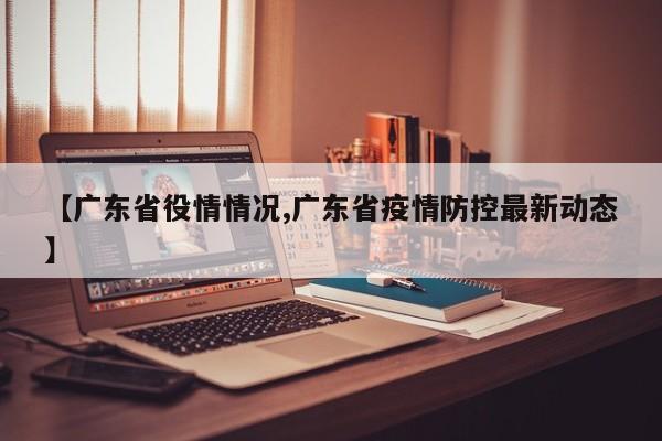 【广东省役情情况,广东省疫情防控最新动态】