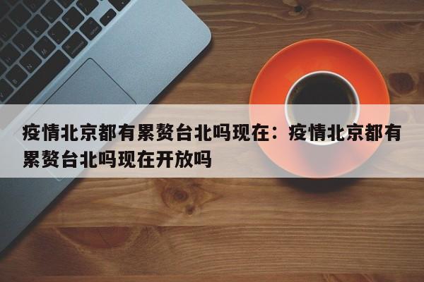 疫情北京都有累赘台北吗现在：疫情北京都有累赘台北吗现在开放吗