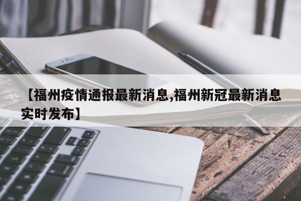 【福州疫情通报最新消息,福州新冠最新消息实时发布】