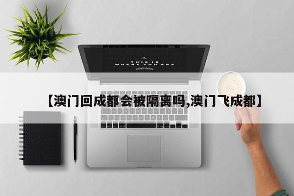【澳门回成都会被隔离吗,澳门飞成都】