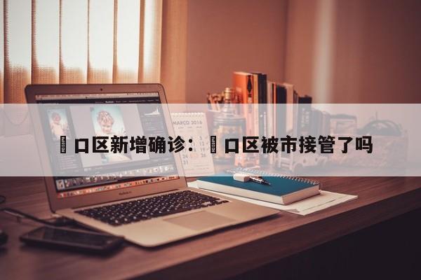 硚口区新增确诊：硚口区被市接管了吗