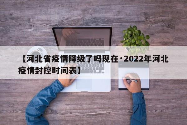【河北省疫情降级了吗现在·2022年河北疫情封控时间表】