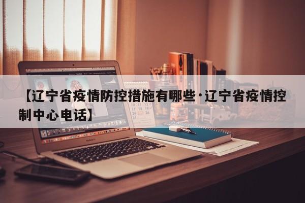【辽宁省疫情防控措施有哪些·辽宁省疫情控制中心电话】