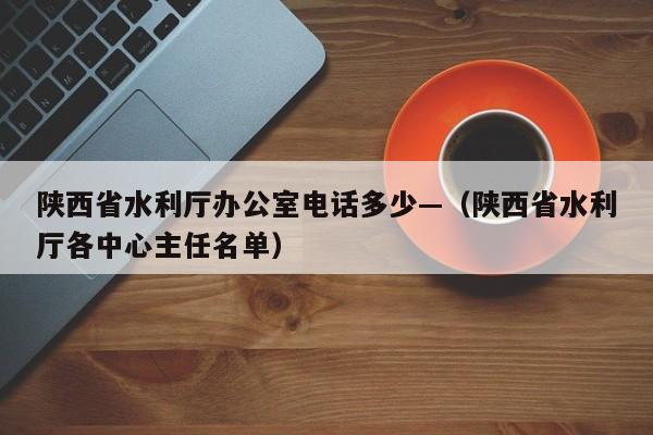 陕西省水利厅办公室电话多少—（陕西省水利厅各中心主任名单）