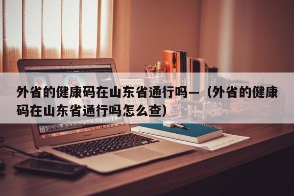 外省的健康码在山东省通行吗—（外省的健康码在山东省通行吗怎么查）