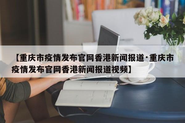 【重庆市疫情发布官网香港新闻报道·重庆市疫情发布官网香港新闻报道视频】