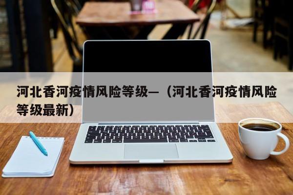 河北香河疫情风险等级—（河北香河疫情风险等级最新）