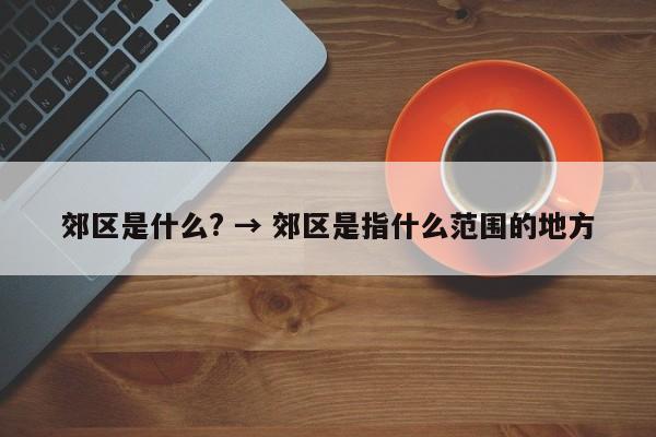 郊区是什么? → 郊区是指什么范围的地方