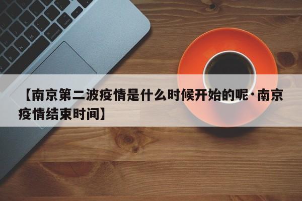 【南京第二波疫情是什么时候开始的呢·南京疫情结束时间】