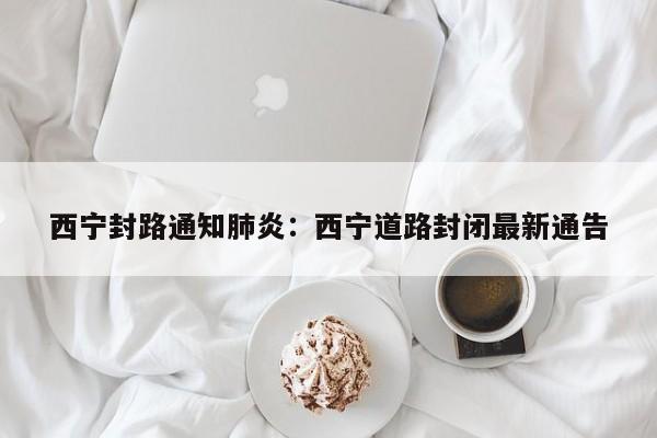西宁封路通知肺炎：西宁道路封闭最新通告