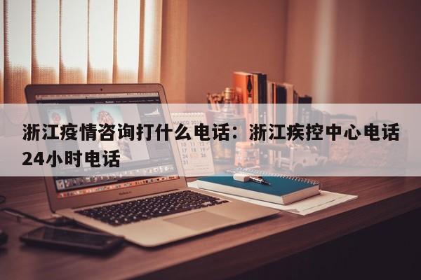 浙江疫情咨询打什么电话：浙江疾控中心电话24小时电话