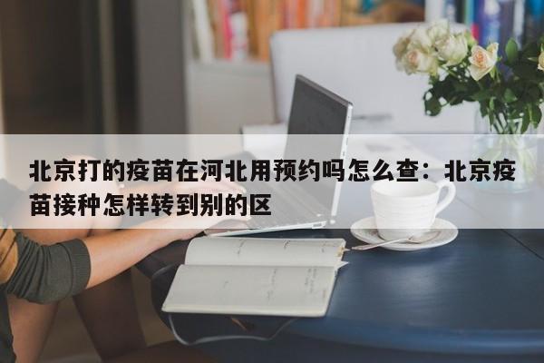 北京打的疫苗在河北用预约吗怎么查:北京疫苗接种怎样转到别的区