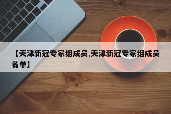 【天津新冠专家组成员,天津新冠专家组成员名单】